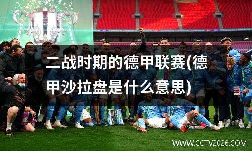 二战时期的德甲联赛(德甲沙拉盘是什么意思)