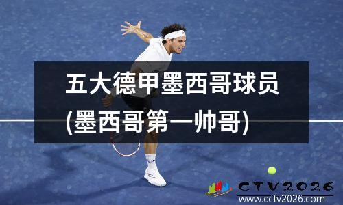 五大德甲墨西哥球员(墨西哥第一帅哥)