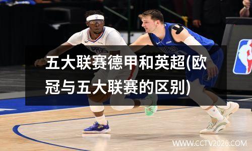 五大联赛德甲和英超(欧冠与五大联赛的区别)