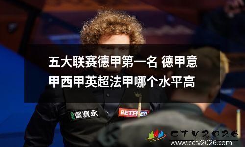 五大联赛德甲第一名 德甲意甲西甲英超法甲哪个水平高