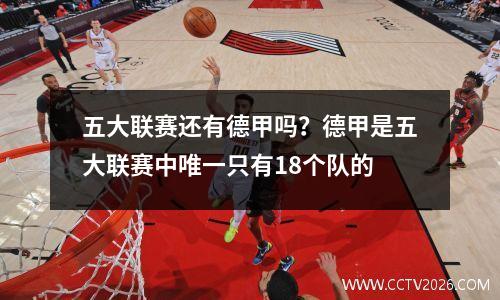 五大联赛还有德甲吗？德甲是五大联赛中唯一只有18个队的