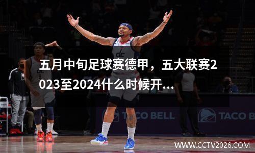 五月中旬足球赛德甲，五大联赛2023至2024什么时候开始