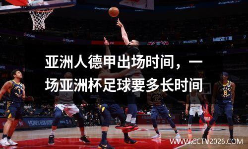 亚洲人德甲出场时间，一场亚洲杯足球要多长时间