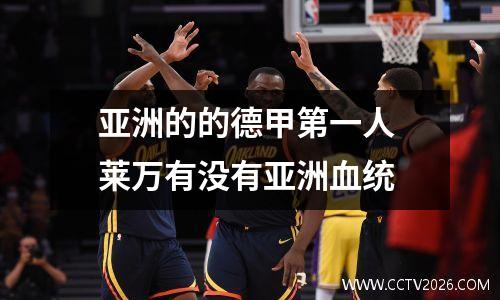 亚洲的的德甲第一人 莱万有没有亚洲血统