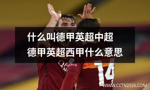 什么叫德甲英超中超 德甲英超西甲什么意思