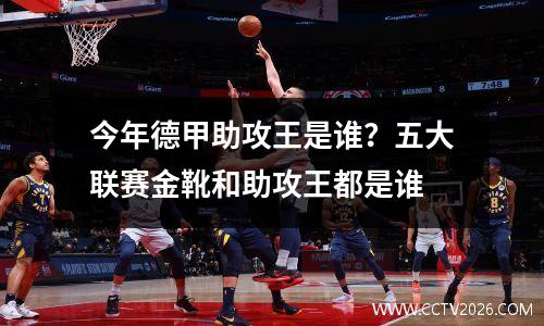 今年德甲助攻王是谁？五大联赛金靴和助攻王都是谁