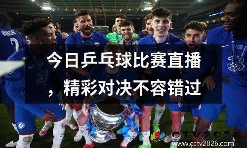 今日乒乓球比赛直播，精彩对决不容错过
