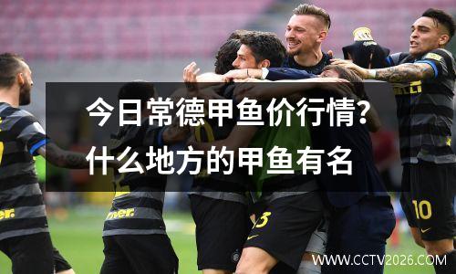 今日常德甲鱼价行情？什么地方的甲鱼有名