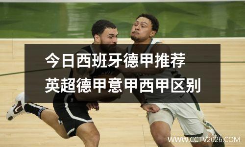 今日西班牙德甲推荐 英超德甲意甲西甲区别