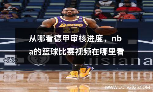 从哪看德甲审核进度，nba的篮球比赛视频在哪里看