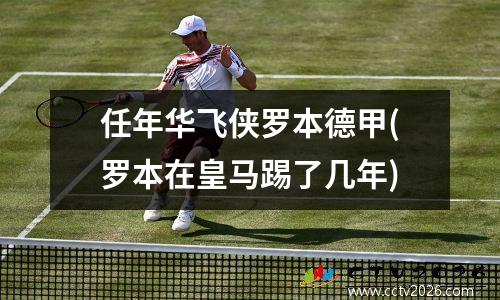 任年华飞侠罗本德甲(罗本在皇马踢了几年)