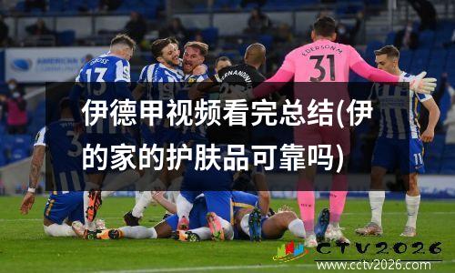 伊德甲视频看完总结(伊的家的护肤品可靠吗)