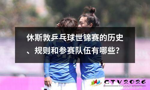 休斯敦乒乓球世锦赛的历史、规则和参赛队伍有哪些？