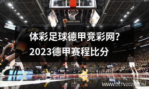 体彩足球德甲竞彩网？2023德甲赛程比分