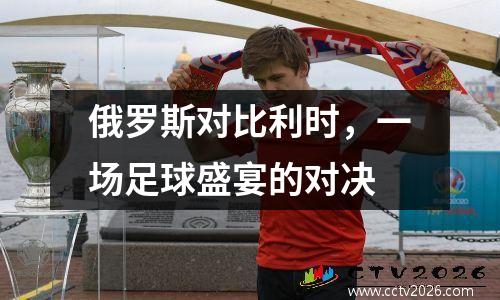 俄罗斯对比利时，一场足球盛宴的对决