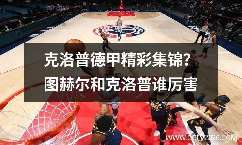 克洛普德甲精彩集锦？图赫尔和克洛普谁厉害