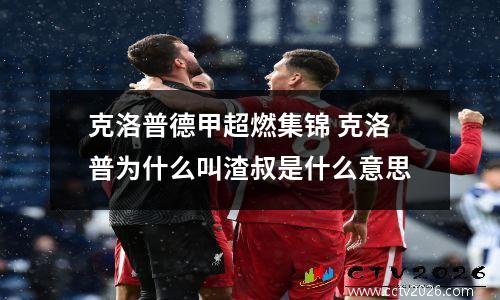 克洛普德甲超燃集锦 克洛普为什么叫渣叔是什么意思