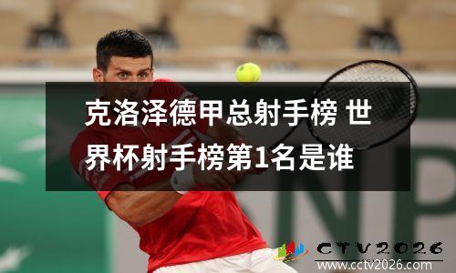 克洛泽德甲总射手榜 世界杯射手榜第1名是谁