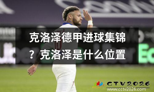 克洛泽德甲进球集锦？克洛泽是什么位置