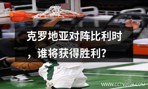 克罗地亚对阵比利时，谁将获得胜利？