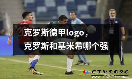 克罗斯德甲logo，克罗斯和基米希哪个强