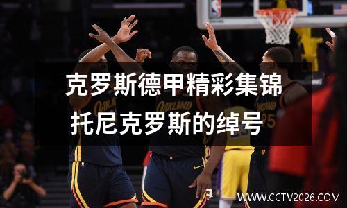 克罗斯德甲精彩集锦 托尼克罗斯的绰号