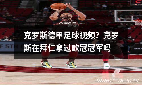 克罗斯德甲足球视频？克罗斯在拜仁拿过欧冠冠军吗