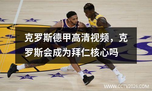 克罗斯德甲高清视频，克罗斯会成为拜仁核心吗