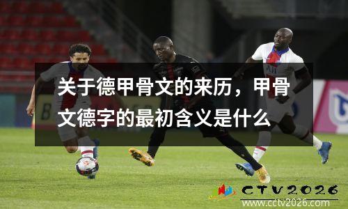 关于德甲骨文的来历，甲骨文德字的最初含义是什么