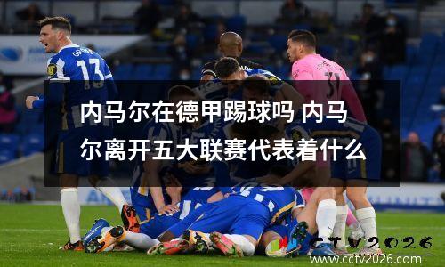 内马尔在德甲踢球吗 内马尔离开五大联赛代表着什么