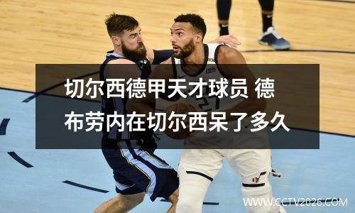 切尔西德甲天才球员 德布劳内在切尔西呆了多久