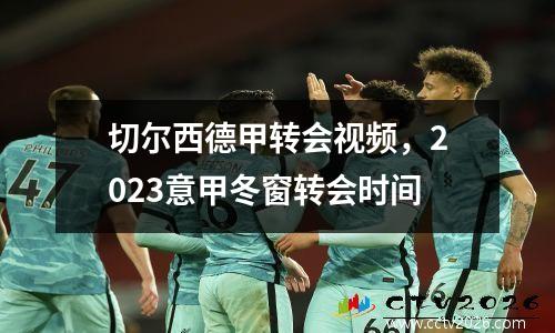 切尔西德甲转会视频，2023意甲冬窗转会时间