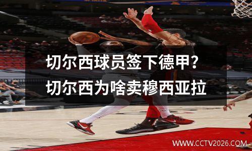 切尔西球员签下德甲？切尔西为啥卖穆西亚拉