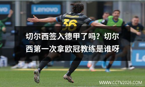 切尔西签入德甲了吗？切尔西第一次拿欧冠教练是谁呀