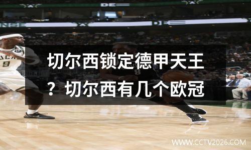 切尔西锁定德甲天王？切尔西有几个欧冠
