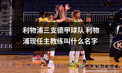 利物浦三支德甲球队 利物浦现任主教练叫什么名字