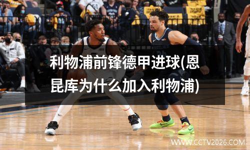 利物浦前锋德甲进球(恩昆库为什么加入利物浦)