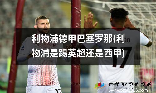 利物浦德甲巴塞罗那(利物浦是踢英超还是西甲)