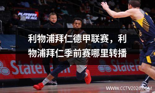 利物浦拜仁德甲联赛，利物浦拜仁季前赛哪里转播