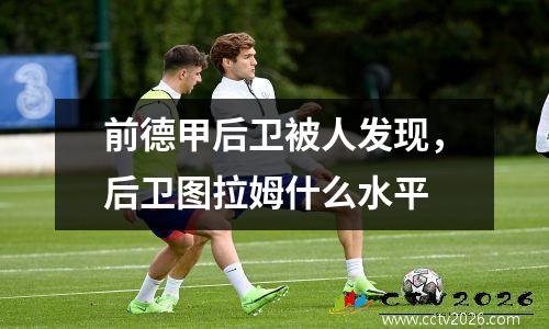 前德甲后卫被人发现，后卫图拉姆什么水平
