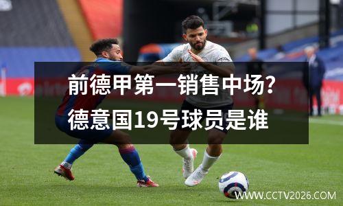 前德甲第一销售中场？德意国19号球员是谁