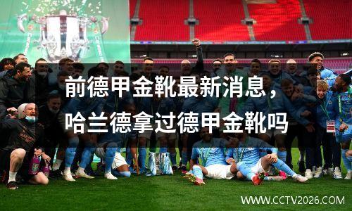 前德甲金靴最新消息，哈兰德拿过德甲金靴吗