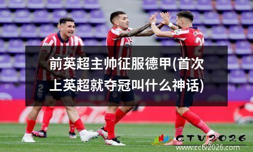 前英超主帅征服德甲(首次上英超就夺冠叫什么神话)
