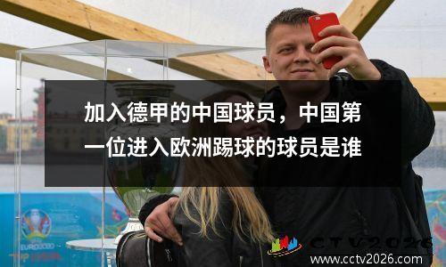 加入德甲的中国球员，中国第一位进入欧洲踢球的球员是谁