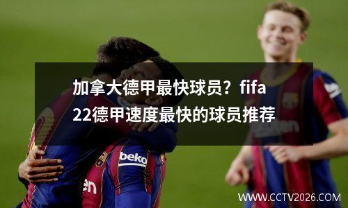 加拿大德甲最快球员？fifa22德甲速度最快的球员推荐