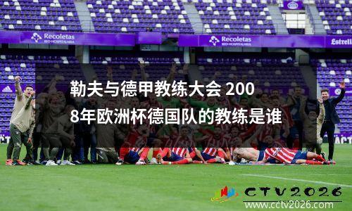 勒夫与德甲教练大会 2008年欧洲杯德国队的教练是谁