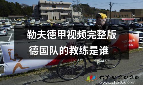 勒夫德甲视频完整版 德国队的教练是谁