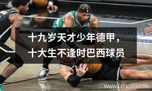 十九岁天才少年德甲，十大生不逢时巴西球员