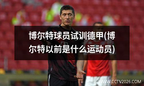 博尔特球员试训德甲(博尔特以前是什么运动员)
