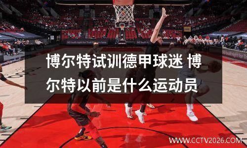 博尔特试训德甲球迷 博尔特以前是什么运动员